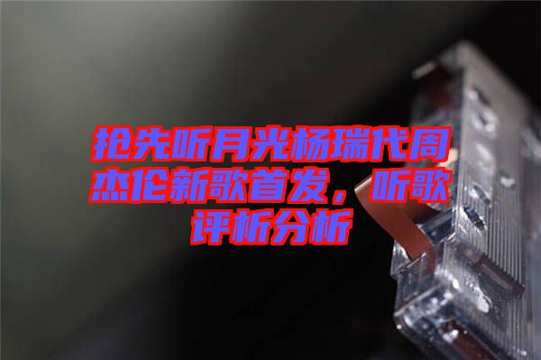 搶先聽月光楊瑞代周杰倫新歌首發(fā)，聽歌評析分析