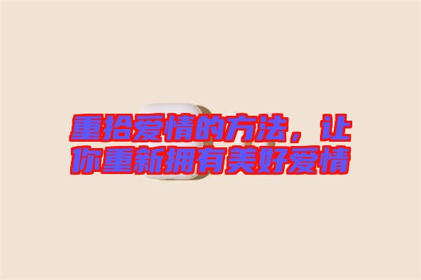 重拾愛(ài)情的方法，讓你重新?lián)碛忻篮脨?ài)情