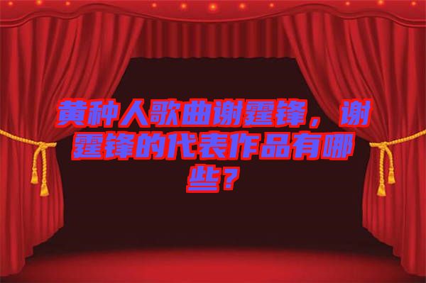 黃種人歌曲謝霆鋒，謝霆鋒的代表作品有哪些？