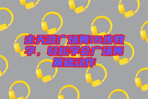 走天涯廣場(chǎng)舞16步教學(xué)，輕松學(xué)會(huì)廣場(chǎng)舞基礎(chǔ)動(dòng)作