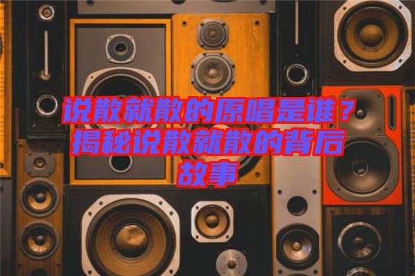 說散就散的原唱是誰？揭秘說散就散的背后故事