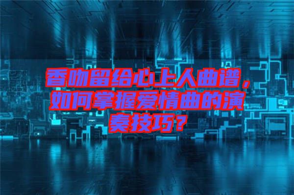 香吻留給心上人曲譜，如何掌握愛情曲的演奏技巧？