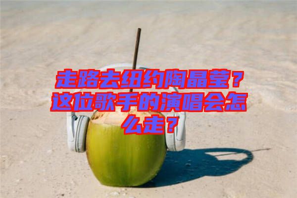 走路去紐約陶晶瑩？這位歌手的演唱會(huì)怎么走？