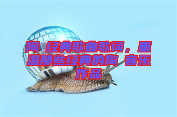 陶喆經(jīng)典歌曲歌詞，重溫那些經(jīng)典的陶喆音樂(lè)作品
