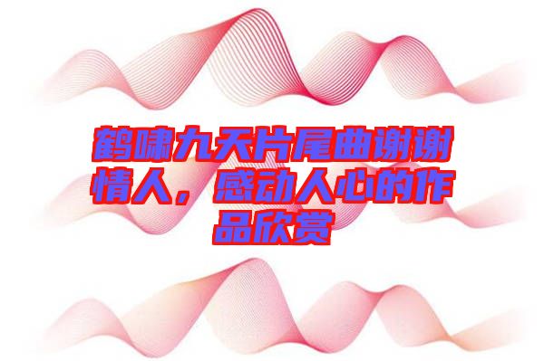 鶴嘯九天片尾曲謝謝情人，感動(dòng)人心的作品欣賞