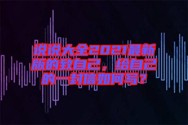 說說大全2021最新版的致自己，給自己的一封信如何寫？