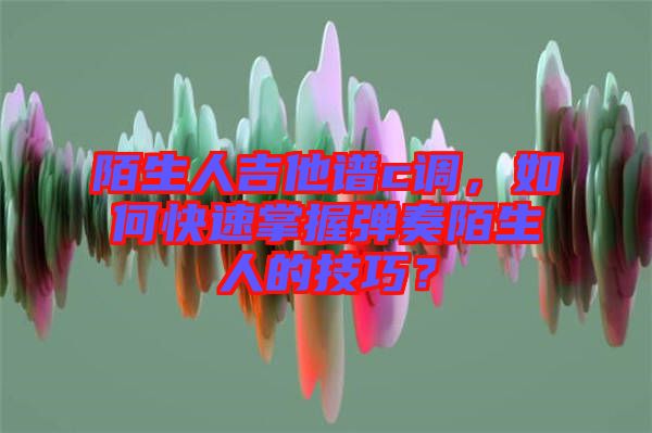 陌生人吉他譜c調，如何快速掌握彈奏陌生人的技巧？