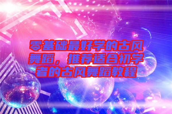 零基礎(chǔ)最好學(xué)的古風(fēng)舞蹈，推薦適合初學(xué)者的古風(fēng)舞蹈教程