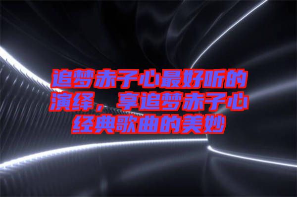 追夢(mèng)赤子心最好聽的演繹，享追夢(mèng)赤子心經(jīng)典歌曲的美妙