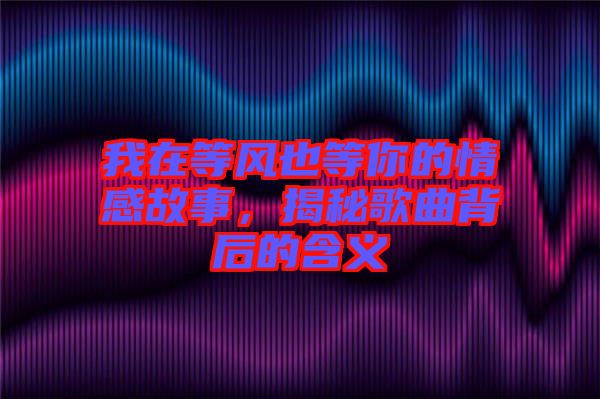 我在等風(fēng)也等你的情感故事，揭秘歌曲背后的含義