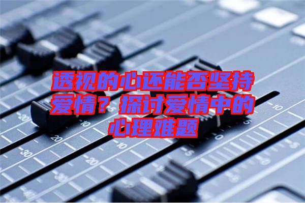 透視的心還能否堅(jiān)持愛(ài)情？探討愛(ài)情中的心理難題