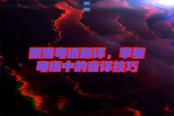 飄雪粵語翻譯，掌握粵語中的音譯技巧