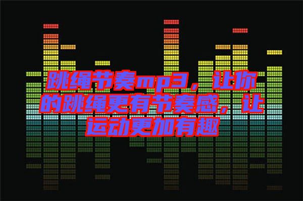 跳繩節(jié)奏mp3，讓你的跳繩更有節(jié)奏感，讓運(yùn)動(dòng)更加有趣