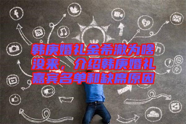 韓庚婚禮金希澈為啥沒來，介紹韓庚婚禮嘉賓名單和缺席原因