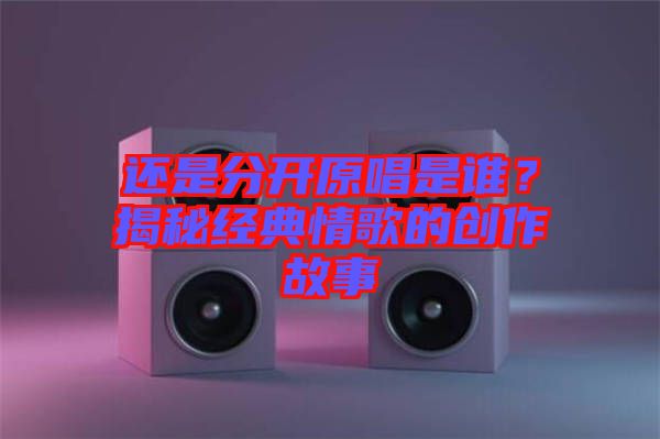 還是分開原唱是誰？揭秘經(jīng)典情歌的創(chuàng)作故事