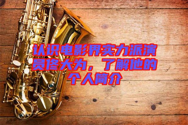 認(rèn)識電影界實力派演員佟大為，了解他的個人簡介