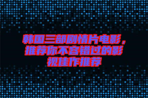 韓國三部劇情片電影，推薦你不容錯過的影視佳作推薦