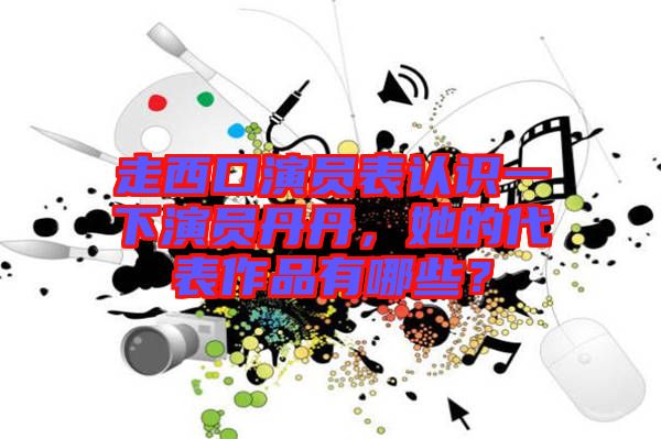走西口演員表認(rèn)識一下演員丹丹，她的代表作品有哪些？