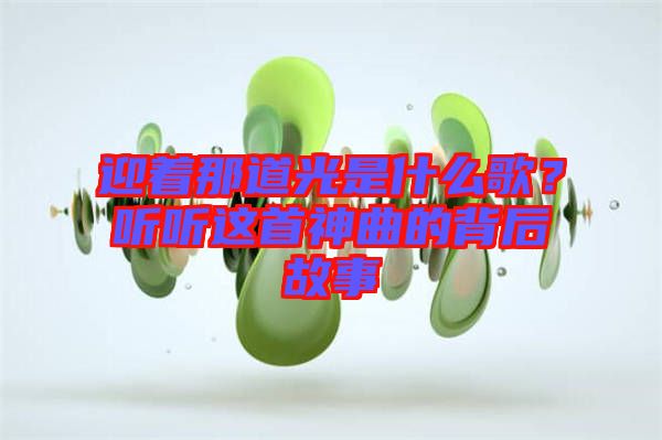 迎著那道光是什么歌？聽聽這首神曲的背后故事