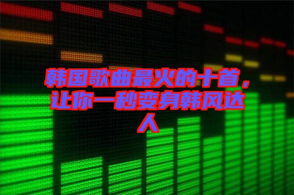 韓國(guó)歌曲最火的十首，讓你一秒變身韓風(fēng)達(dá)人