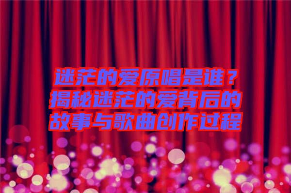 迷茫的愛(ài)原唱是誰(shuí)？揭秘迷茫的愛(ài)背后的故事與歌曲創(chuàng)作過(guò)程