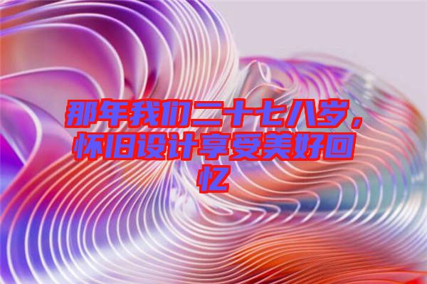 那年我們二十七八歲，懷舊設(shè)計享受美好回憶