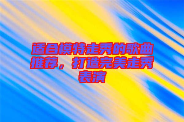 適合模特走秀的歌曲推薦，打造完美走秀表演
