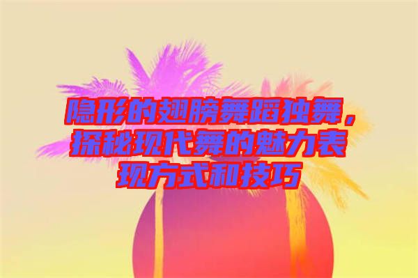 隱形的翅膀舞蹈獨(dú)舞，探秘現(xiàn)代舞的魅力表現(xiàn)方式和技巧