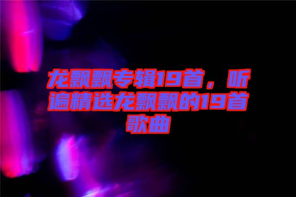龍飄飄專(zhuān)輯19首，聽(tīng)遍精選龍飄飄的19首歌曲