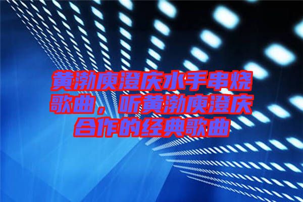 黃渤庾澄慶水手串燒歌曲，聽黃渤庾澄慶合作的經(jīng)典歌曲
