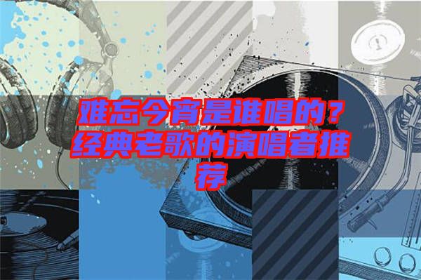 難忘今宵是誰唱的？經(jīng)典老歌的演唱者推薦