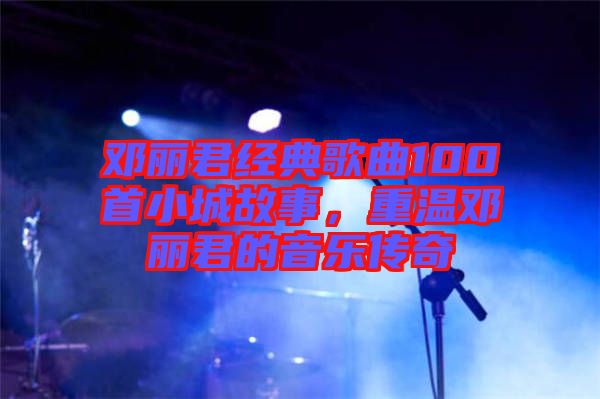 鄧麗君經(jīng)典歌曲100首小城故事，重溫鄧麗君的音樂傳奇