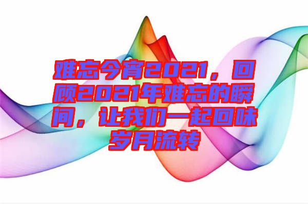 難忘今宵2021，回顧2021年難忘的瞬間，讓我們一起回味歲月流轉(zhuǎn)