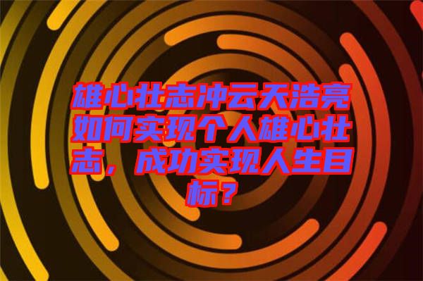 雄心壯志沖云天浩亮如何實現(xiàn)個人雄心壯志，成功實現(xiàn)人生目標(biāo)？