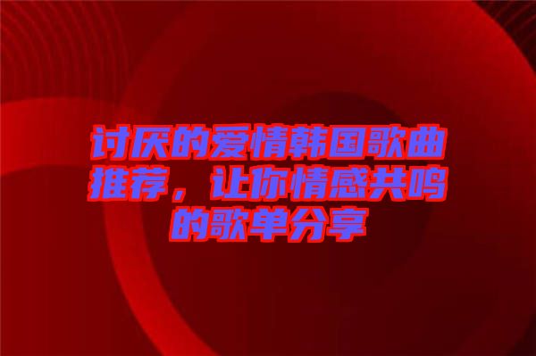 討厭的愛情韓國(guó)歌曲推薦，讓你情感共鳴的歌單分享