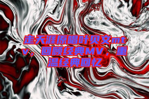 走天涯原唱葉貝文mtv，回顧經(jīng)典MV，重溫經(jīng)典回憶