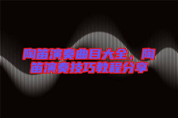 陶笛演奏曲目大全，陶笛演奏技巧教程分享