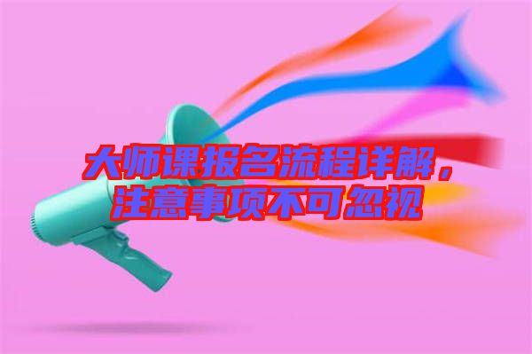 大師課報(bào)名流程詳解，注意事項(xiàng)不可忽視
