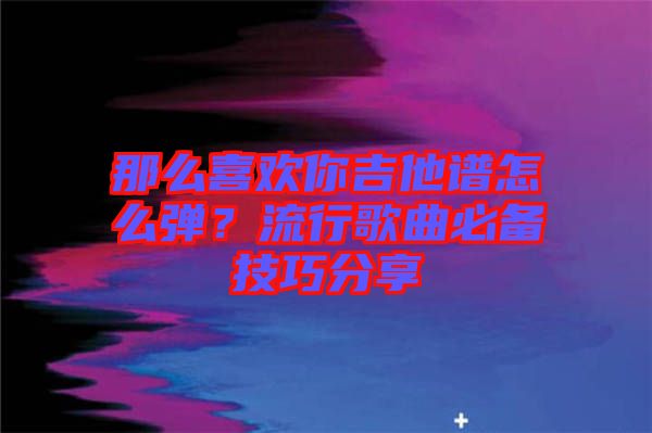 那么喜歡你吉他譜怎么彈？流行歌曲必備技巧分享