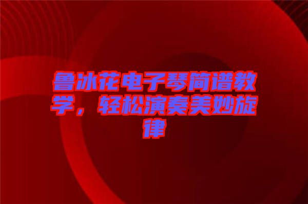 魯冰花電子琴簡(jiǎn)譜教學(xué)，輕松演奏美妙旋律