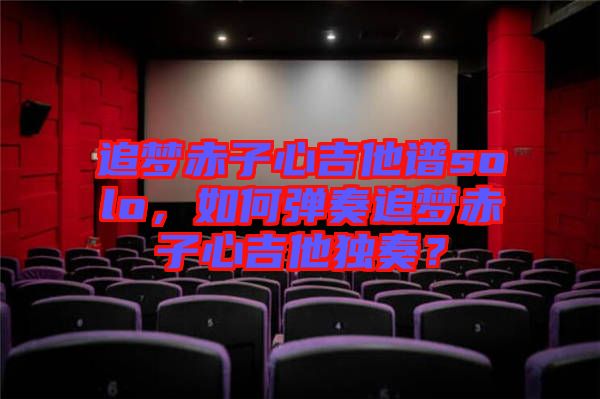 追夢赤子心吉他譜solo，如何彈奏追夢赤子心吉他獨奏？