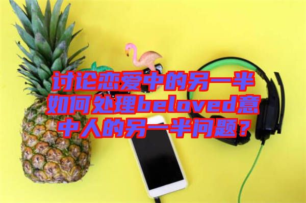 討論戀愛(ài)中的另一半如何處理beloved意中人的另一半問(wèn)題？
