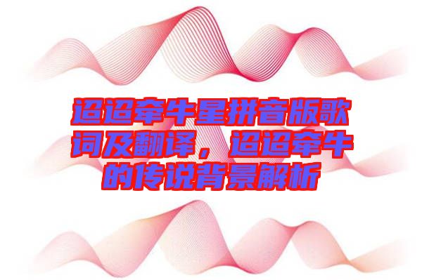 迢迢牽牛星拼音版歌詞及翻譯，迢迢牽牛的傳說背景解析
