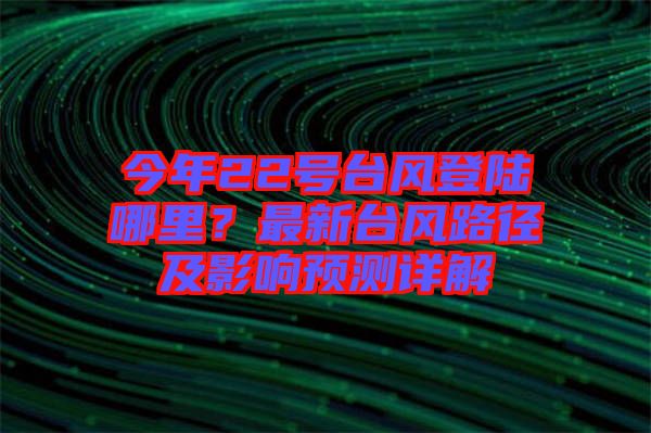 今年22號(hào)臺(tái)風(fēng)登陸哪里？最新臺(tái)風(fēng)路徑及影響預(yù)測(cè)詳解