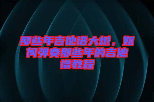 那些年吉他譜大樹，如何彈奏那些年的吉他譜教程