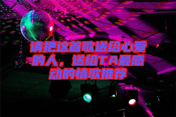 請把這首歌送給心愛的人，送給TA最感動的情歌推薦