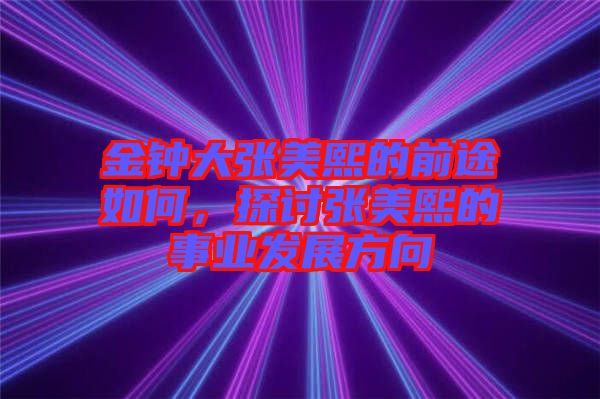 金鐘大張美熙的前途如何，探討張美熙的事業(yè)發(fā)展方向
