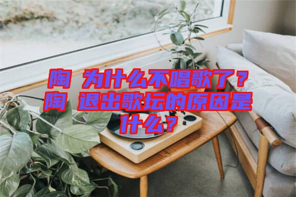 陶喆為什么不唱歌了？陶喆退出歌壇的原因是什么？