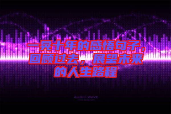 一晃十年的感悟句子，回顧過(guò)去，展望未來(lái)的人生路程