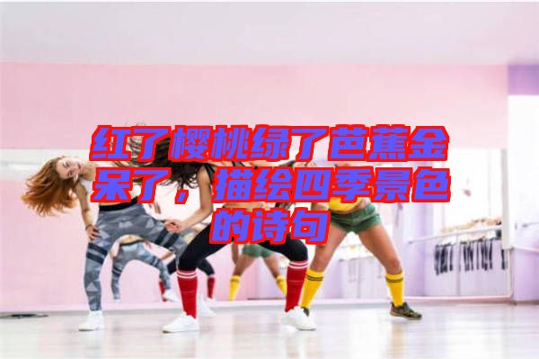 紅了櫻桃綠了芭蕉金呆了，描繪四季景色的詩句